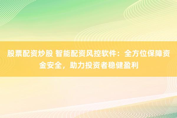 股票配资炒股 智能配资风控软件：全方位保障资金安全，助力投资者稳健盈利