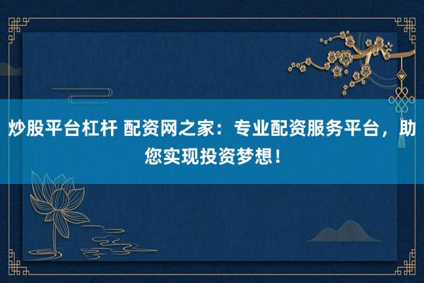 炒股平台杠杆 配资网之家：专业配资服务平台，助您实现投资梦想！