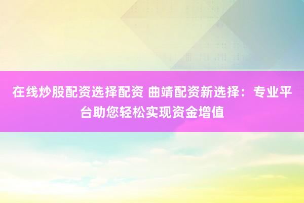 在线炒股配资选择配资 曲靖配资新选择：专业平台助您轻松实现资金增值