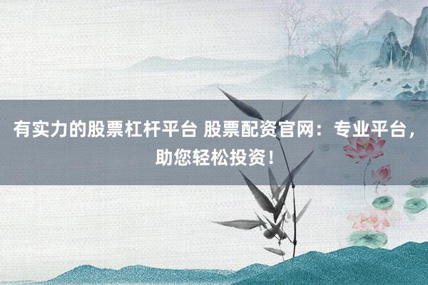 有实力的股票杠杆平台 股票配资官网：专业平台，助您轻松投资！