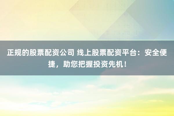 正规的股票配资公司 线上股票配资平台：安全便捷，助您把握投资先机！