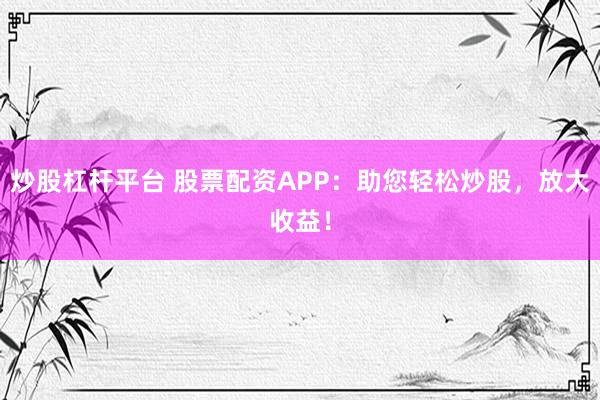 炒股杠杆平台 股票配资APP：助您轻松炒股，放大收益！