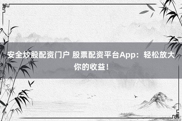 安全炒股配资门户 股票配资平台App：轻松放大你的收益！