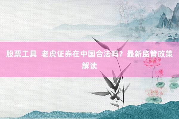 股票工具  老虎证券在中国合法吗？最新监管政策解读