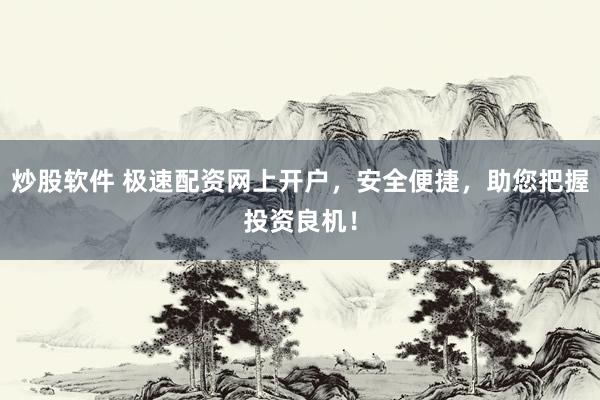 炒股软件 极速配资网上开户，安全便捷，助您把握投资良机！