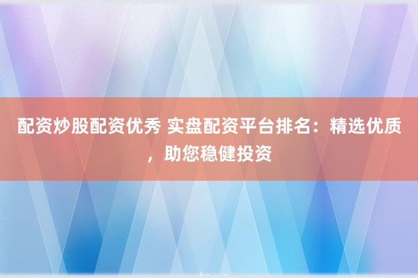 配资炒股配资优秀 实盘配资平台排名：精选优质，助您稳健投资