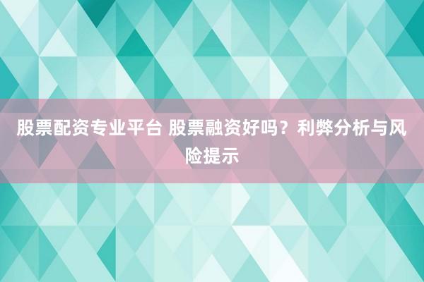股票配资专业平台 股票融资好吗？利弊分析与风险提示