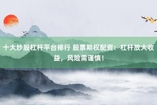 十大炒股杠杆平台排行 股票期权配资：杠杆放大收益，风险需谨慎！