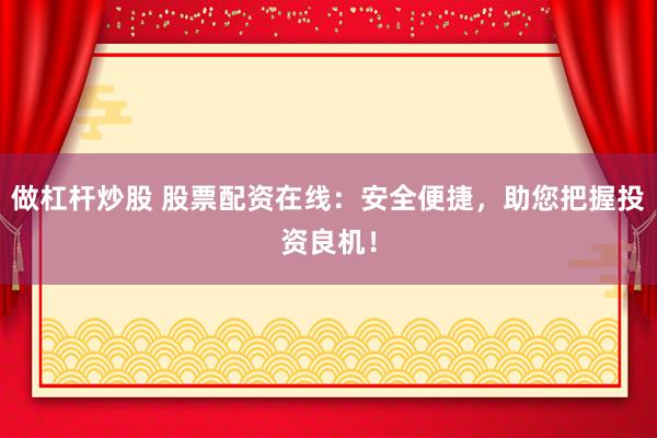 做杠杆炒股 股票配资在线：安全便捷，助您把握投资良机！