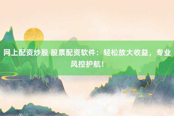 网上配资炒股 股票配资软件：轻松放大收益，专业风控护航！