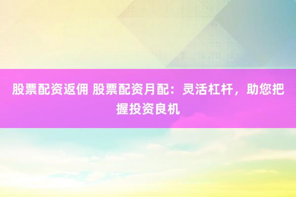股票配资返佣 股票配资月配：灵活杠杆，助您把握投资良机