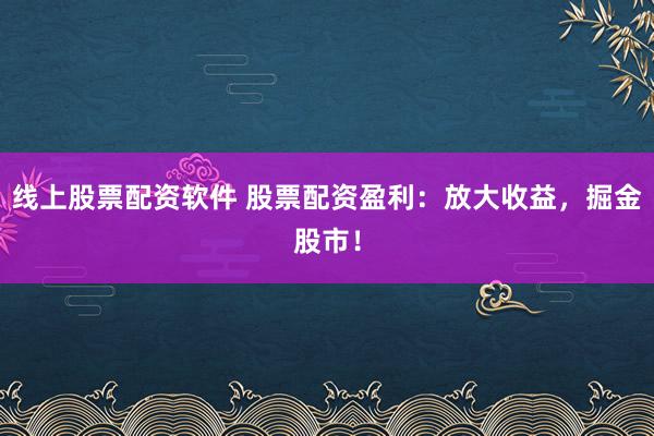 线上股票配资软件 股票配资盈利：放大收益，掘金股市！