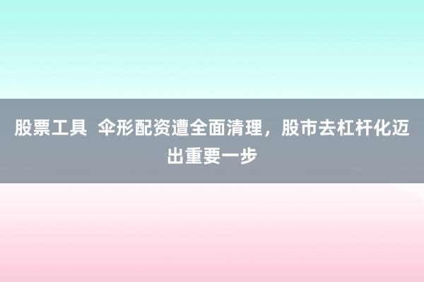 股票工具  伞形配资遭全面清理，股市去杠杆化迈出重要一步