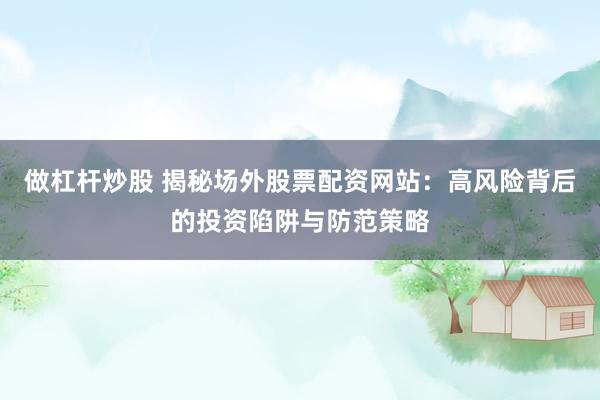 做杠杆炒股 揭秘场外股票配资网站：高风险背后的投资陷阱与防范策略