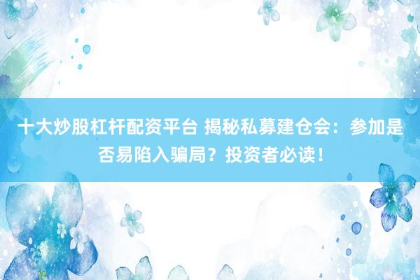 十大炒股杠杆配资平台 揭秘私募建仓会：参加是否易陷入骗局？投资者必读！