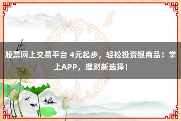 股票网上交易平台 4元起步，轻松投资银商品！掌上APP，理财新选择！