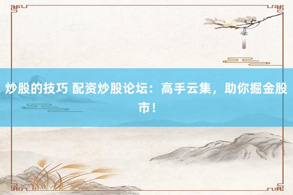 炒股的技巧 配资炒股论坛：高手云集，助你掘金股市！