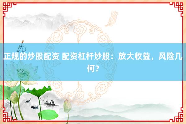 正规的炒股配资 配资杠杆炒股：放大收益，风险几何？