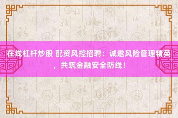 在线杠杆炒股 配资风控招聘：诚邀风险管理精英，共筑金融安全防线！