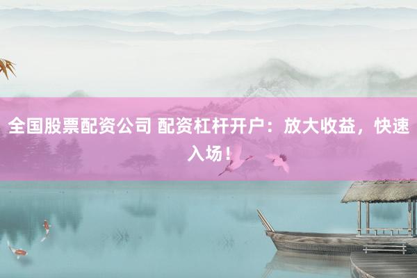 全国股票配资公司 配资杠杆开户：放大收益，快速入场！