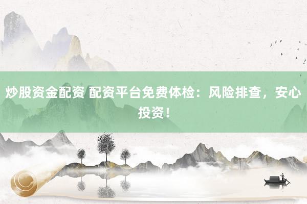 炒股资金配资 配资平台免费体检：风险排查，安心投资！