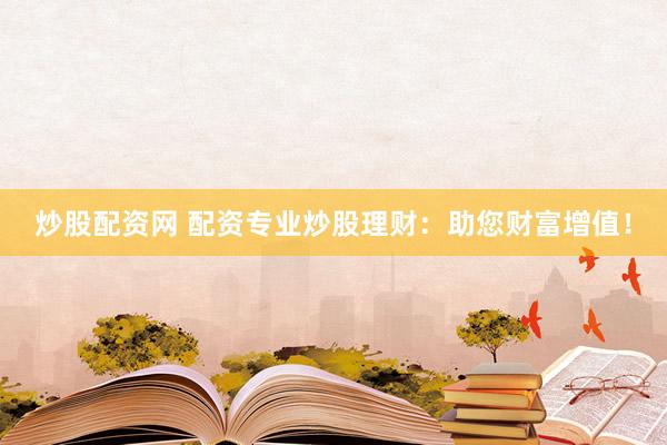 炒股配资网 配资专业炒股理财：助您财富增值！