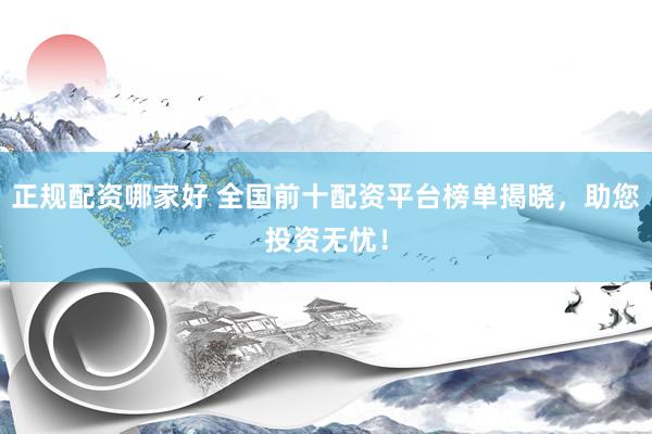 正规配资哪家好 全国前十配资平台榜单揭晓，助您投资无忧！