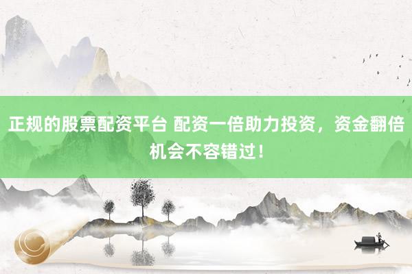 正规的股票配资平台 配资一倍助力投资，资金翻倍机会不容错过！