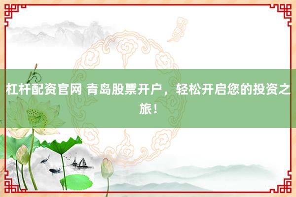 杠杆配资官网 青岛股票开户，轻松开启您的投资之旅！