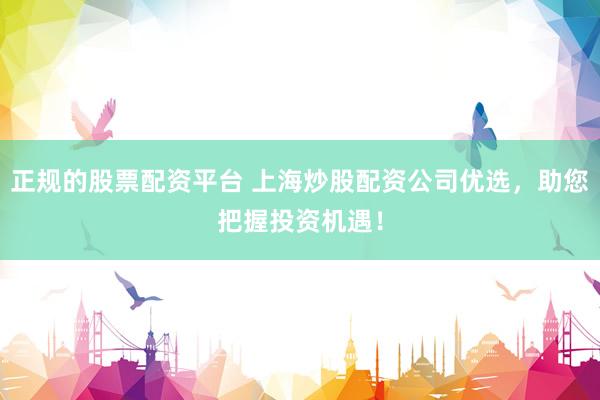 正规的股票配资平台 上海炒股配资公司优选，助您把握投资机遇！