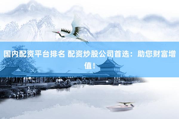 国内配资平台排名 配资炒股公司首选：助您财富增值！