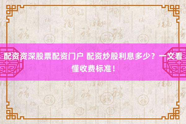 配资资深股票配资门户 配资炒股利息多少？一文看懂收费标准！