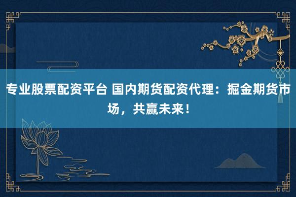 专业股票配资平台 国内期货配资代理：掘金期货市场，共赢未来！