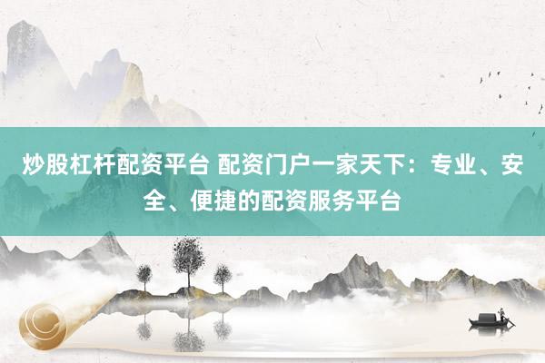 炒股杠杆配资平台 配资门户一家天下：专业、安全、便捷的配资服务平台
