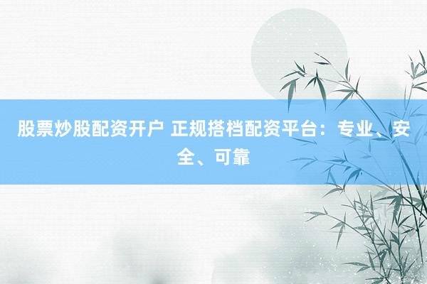 股票炒股配资开户 正规搭档配资平台：专业、安全、可靠