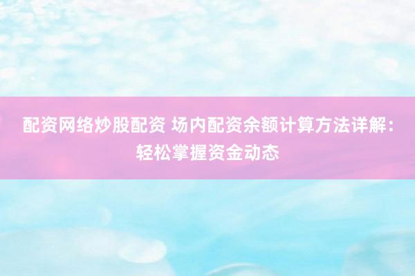 配资网络炒股配资 场内配资余额计算方法详解：轻松掌握资金动态