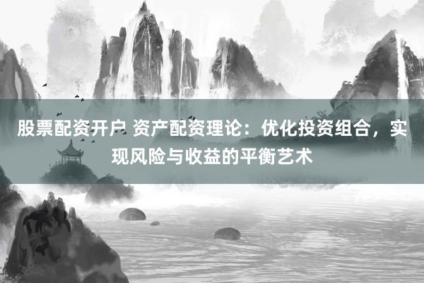 股票配资开户 资产配资理论：优化投资组合，实现风险与收益的平衡艺术