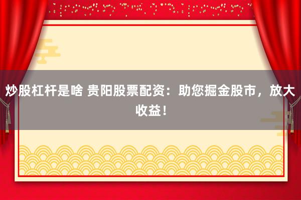 炒股杠杆是啥 贵阳股票配资：助您掘金股市，放大收益！