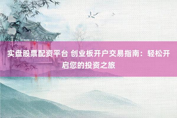 实盘股票配资平台 创业板开户交易指南：轻松开启您的投资之旅