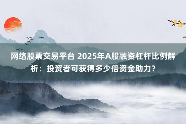 网络股票交易平台 2025年A股融资杠杆比例解析：投资者可获得多少倍资金助力？