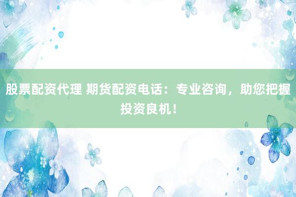 股票配资代理 期货配资电话：专业咨询，助您把握投资良机！