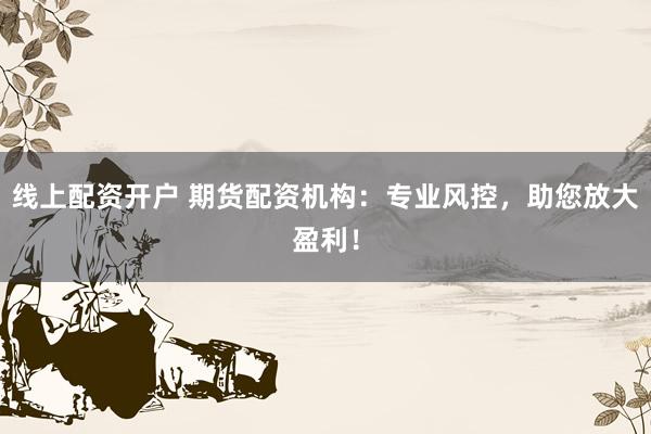 线上配资开户 期货配资机构：专业风控，助您放大盈利！