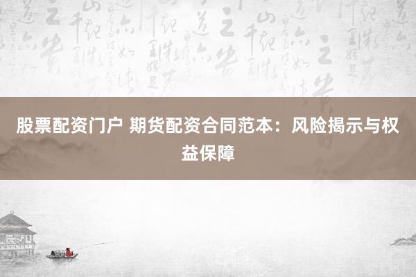 股票配资门户 期货配资合同范本：风险揭示与权益保障