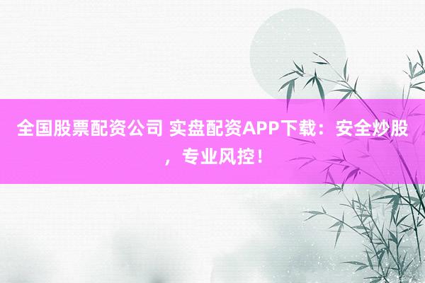 全国股票配资公司 实盘配资APP下载：安全炒股，专业风控！