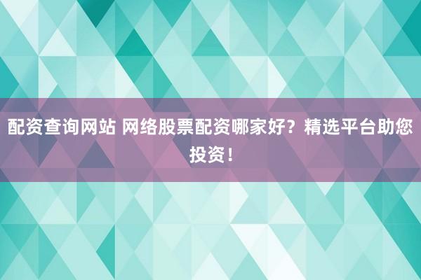 配资查询网站 网络股票配资哪家好？精选平台助您投资！