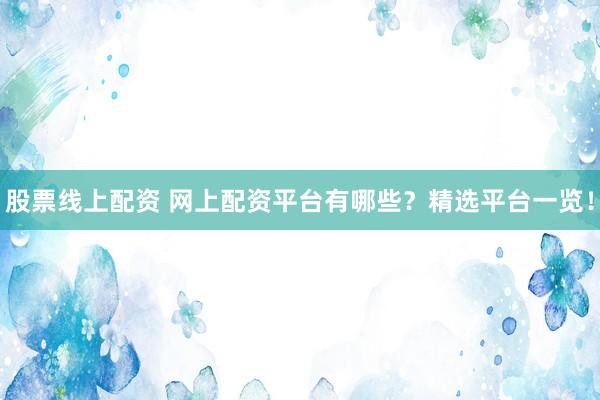 股票线上配资 网上配资平台有哪些？精选平台一览！