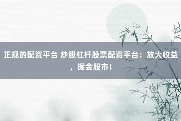 正规的配资平台 炒股杠杆股票配资平台：放大收益，掘金股市！