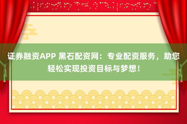 证券融资APP 黑石配资网：专业配资服务，助您轻松实现投资目标与梦想！