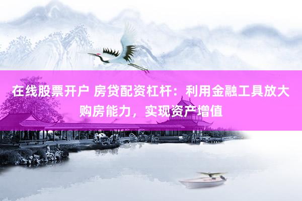 在线股票开户 房贷配资杠杆：利用金融工具放大购房能力，实现资产增值
