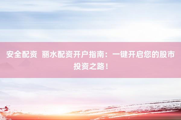 安全配资  丽水配资开户指南：一键开启您的股市投资之路！